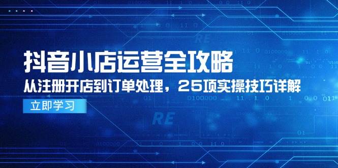 （14939期）抖音小店运营全攻略，从注册开店到订单处理，25项实操技巧详解|学课链网创
