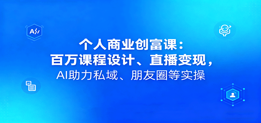 个人商业创富课:百万课程设计、直播变现,AI助力私域、朋友圈等实操|学课链网创