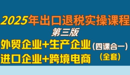 2025年出口退税实操课程，外贸企业+生产企业+进口企业+跨境电商|学课链网创