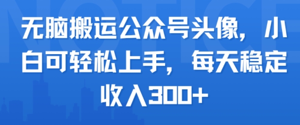无脑搬运公众号头像，小白可轻松上手，每天稳定收入3张+|学课链网创