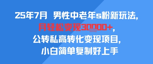 25年7月男性中老年s粉新玩法，月轻松变现3W+，公转私高转化变现项目，小白简单复制好上手|学课链网创