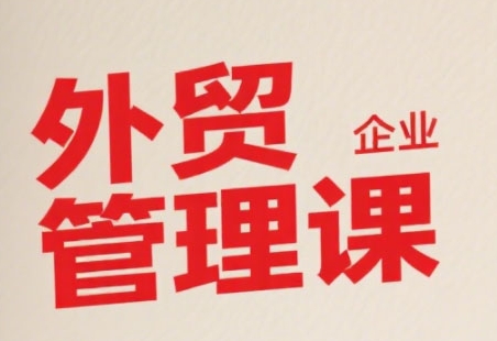 中小外贸企业管理课，系统性强，直击痛点，助企业全面提升管理智慧|学课链网创