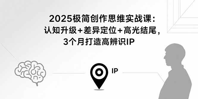 （15928期）2025极简创作思维实战课：认知升级+差异定位+高光结尾，3个月打造高辨识IP|学课链网创