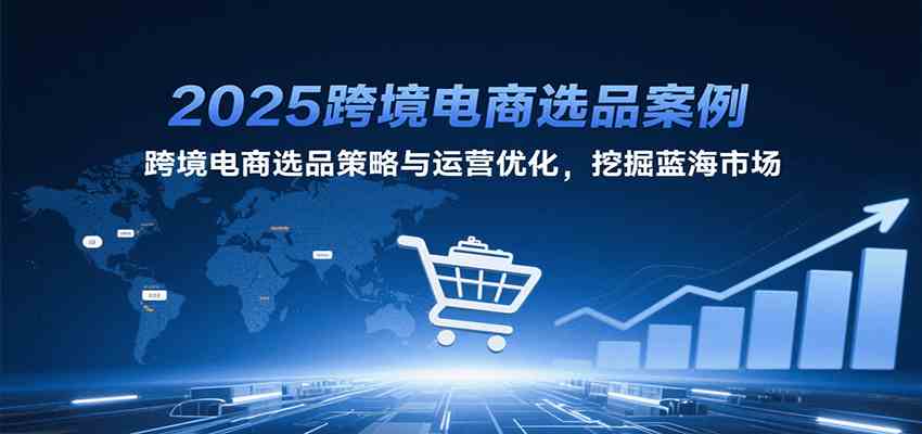 2025跨境电商选品案例，跨境电商选品策略与运营优化，挖掘蓝海市场|学课链网创