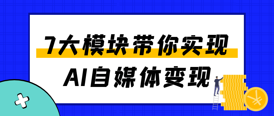 7大模块带你实现AI自媒体变现|学课链网创