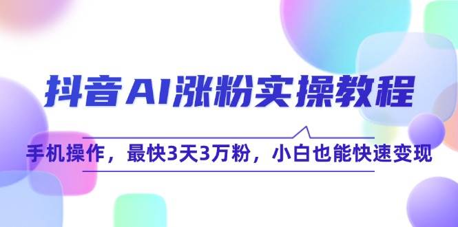 抖音AI涨粉实操教程，手机操作，最快3天3万粉，小白也能快速变现|学课链网创