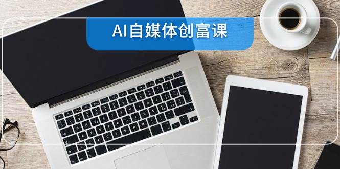 AI自媒体创富课，账号准备到直播带货，零基础22项技能速成|学课链网创