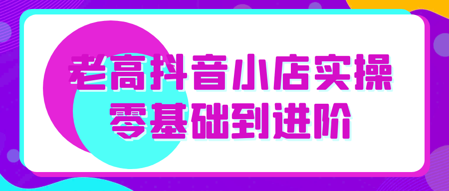 老高抖音小店实操零基础到进阶|学课链网创