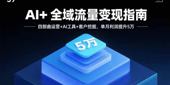（15940期）AI+全域流量变现指南，四部曲运营+AI工具+客户挖掘，单月利润提升5万|学课链网创