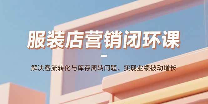 （15906期）服装店营销闭环课：解决客流转化与库存周转问题。实现业绩被动增长|学课链网创