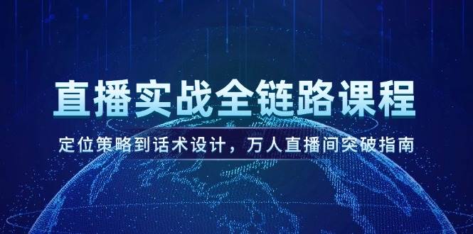 直播实战全链路课程，定位策略到话术设计，万人直播间突破指南|学课链网创