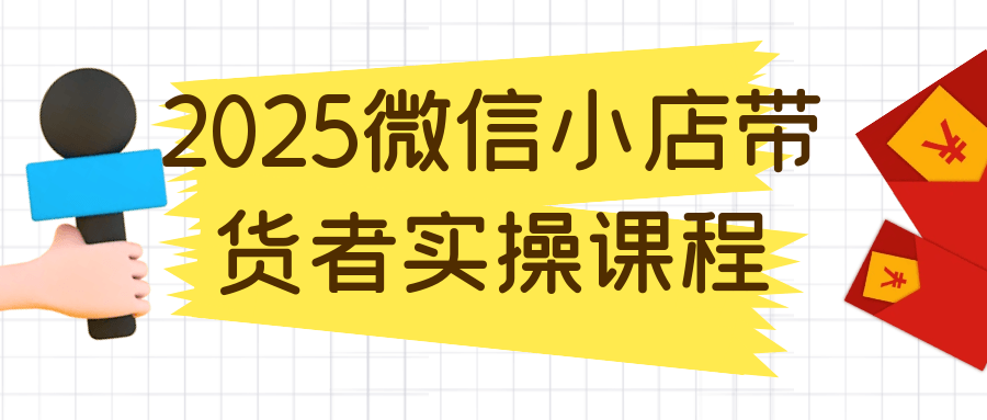 2025微信小店带货者实操课程|学课链网创