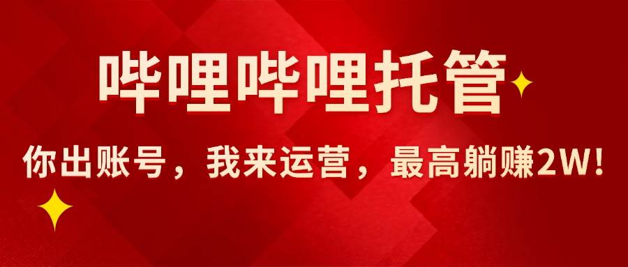 （15817期）【哔哩哔哩托管】AI短视频带货，你出账号，我来运营，最高躺赚2W!|学课链网创