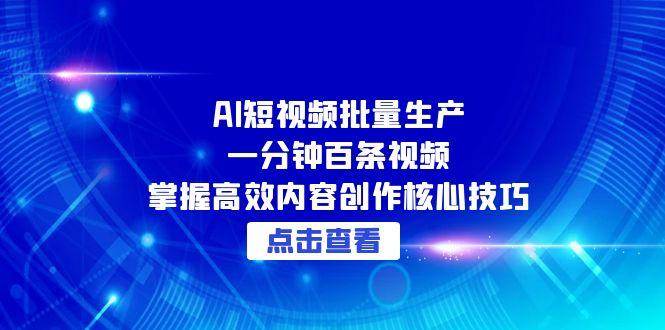 AI短视频批量生产：一分钟百条视频，掌握高效内容创作核心技巧|学课链网创