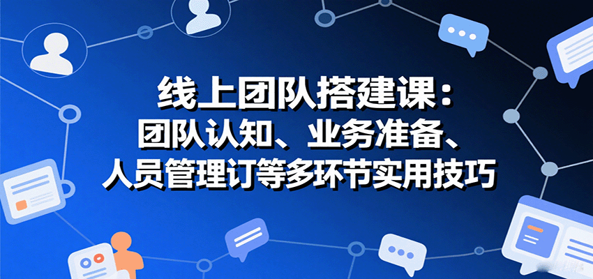 线上团队搭建课:团队认知、业务准备、人员管理、协议签订等多环节实用技巧|学课链网创