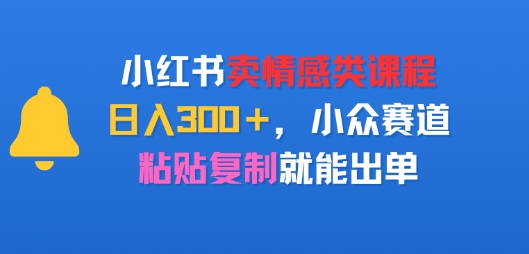 小红书卖情感类课程，日入3张+，小众赛道，粘贴复制就能出单|学课链网创