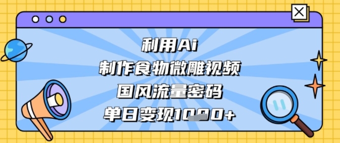 利用Ai制作食物微雕视频，国风流量密码，单日变现多张|学课链网创