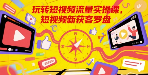 玩转短视频流量实操课，短视频新获客罗盘|学课链网创