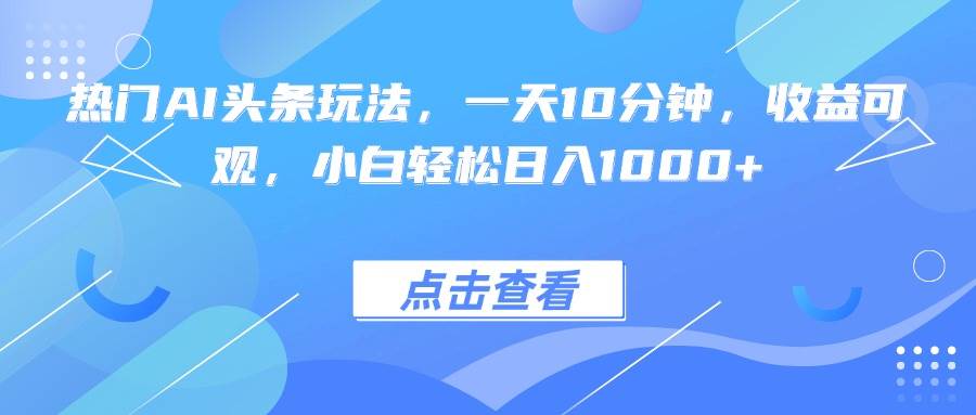 （15991期）热门AI头条玩法，一天10分钟，收益可观，小白轻松日入1000+|学课链网创