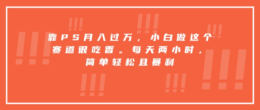 靠PS月入过万,小白做这个赛道很吃香。每天两小时,简单轻松且暴利|学课链网创