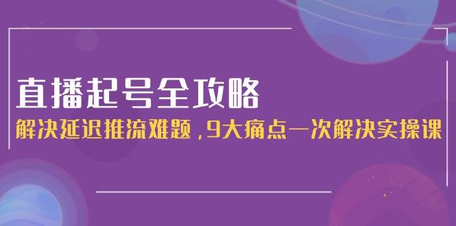 直播起号全攻略：解决延迟推流难题，9大痛点一次解决实操课|学课链网创