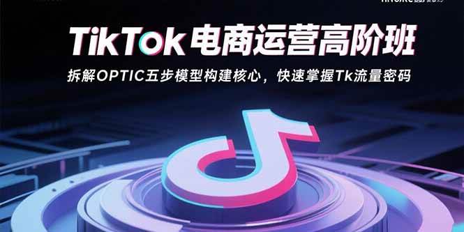 （15752期）TikTok电商运营高阶班：拆解OPTIC五步模型构建核心，快速掌握Tk流量密码|学课链网创