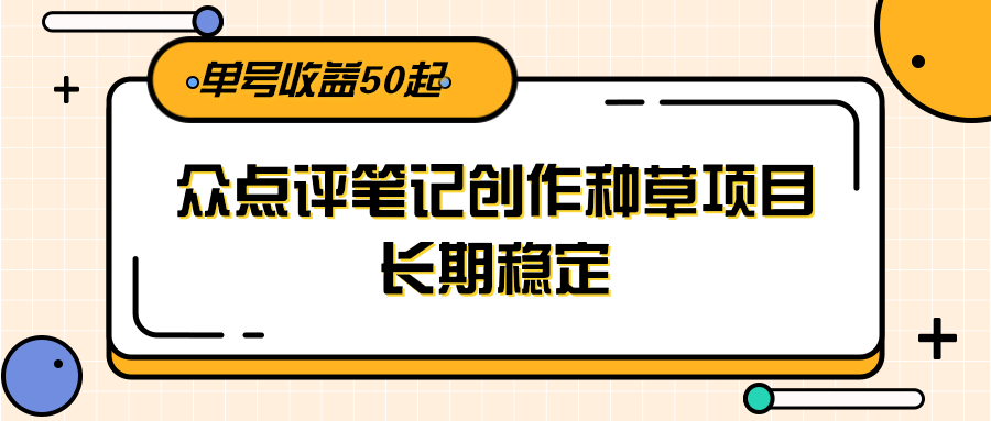 大众点评笔记创作种草项目，长期稳定， 单号收益50起|学课链网创
