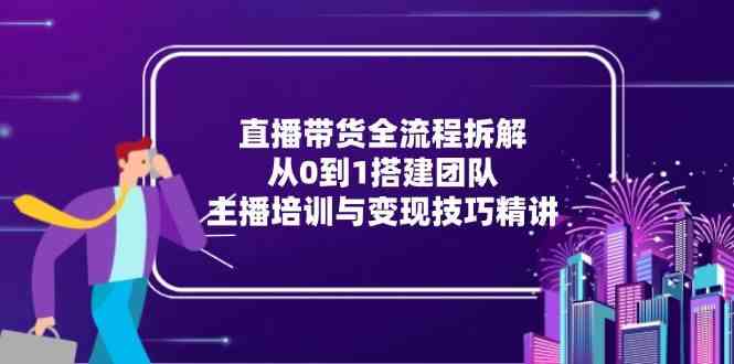 直播带货全流程拆解：从0到1搭建团队，主播培训与变现技巧精讲|学课链网创