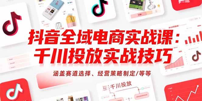 （15458期）抖音全域电商实战课：千川投放实战技巧，涵盖赛道选择、经营策略制定/等等|学课链网创