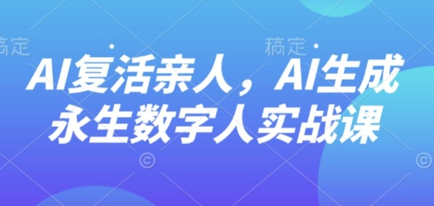 AI“复活”亲人，AI生成永生数字人实战课|学课链网创