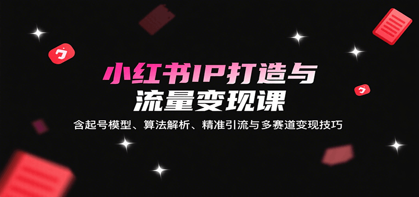 小红书IP打造与流量变现课：含起号模型、算法解析、精准引流与多赛道变现技巧|学课链网创