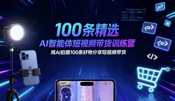 100条精选AI智能体短视频带货训练营，用AI拍摄100条好物分享短视频带货|学课链网创