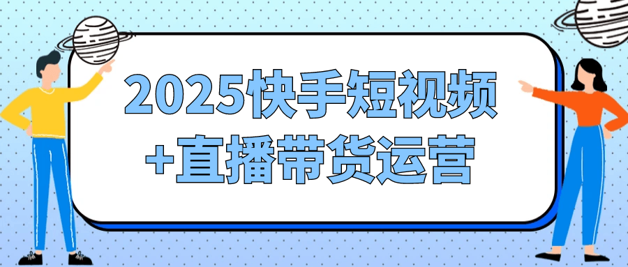2025快手短视频+直播带货运营|学课链网创