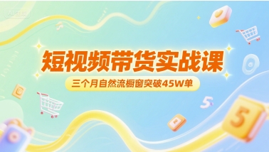 短视频带货实战课，三个月自然流橱窗突破45W单|学课链网创