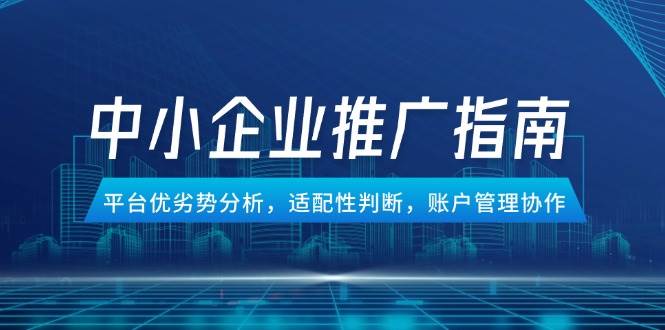 （14910期）中小企业竞价推广指南，平台优劣势分析，适配性判断，账户管理协作|学课链网创