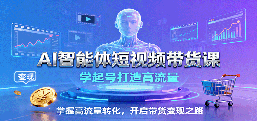 AI智能体短视频带货课:学起号打造高流量,掌握高流量转化,开启带货变现之路|学课链网创