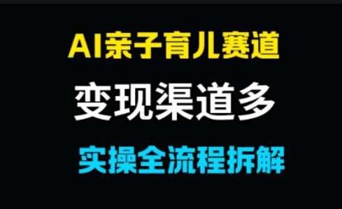 AI亲子育儿赛道，变现渠道多，起号快|学课链网创