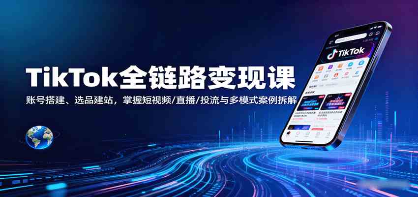 TikTok全链路变现课:账号搭建、选品建站,掌握短视频/直播/投流与多模式案例拆解|学课链网创