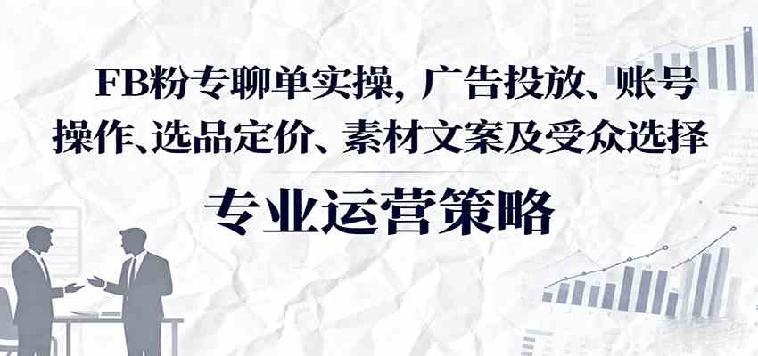 FB粉专聊单实操，广告投放、账号操作、选品定价、素材文案及受众选择|学课链网创