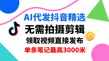 AI代发抖音精选，领取视频直接发布，单号每天领取3条，单条笔记最高3k，无需拍摄剪辑，懒人福利|学课链网创