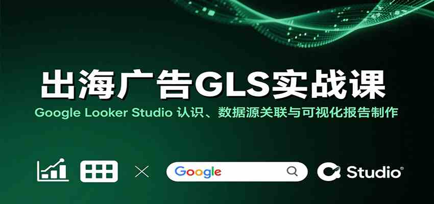 出海广告GLS实战课：Google Looker Studio 认识、数据源关联与可视化报告制作|学课链网创