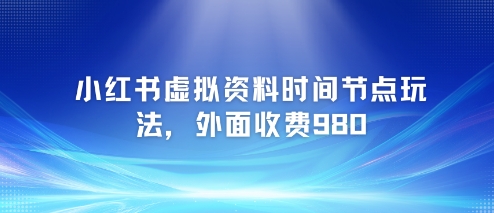 小红书虚拟资料时间节点玩法，外面收费980【附带项目教程】|学课链网创