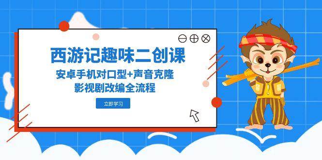 西游记趣味二创课，安卓手机对口型+声音克隆，影视剧改编全流程|学课链网创