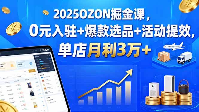 （15999期）2025OZON掘金课，0元入驻+爆款选品+活动提效，单店月利3万+|学课链网创