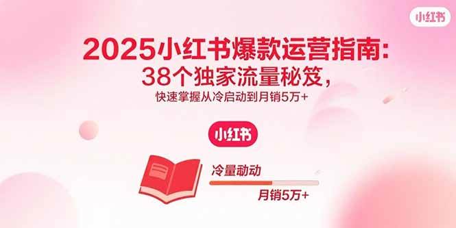（15946期）2025小红书爆款运营指南：38个独家流量秘笈，快速掌握从冷启动到月销5万+|学课链网创
