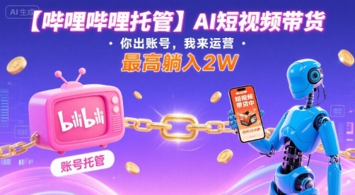 【哔哩哔哩托管】AI短视频带货，你出账号，我来运营，最高躺入2W【揭秘】|学课链网创