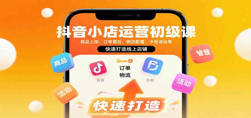 抖音小店运营初级课：商品上架、订单售后、物流配置、卡券活动等，快速打造线上店铺|学课链网创