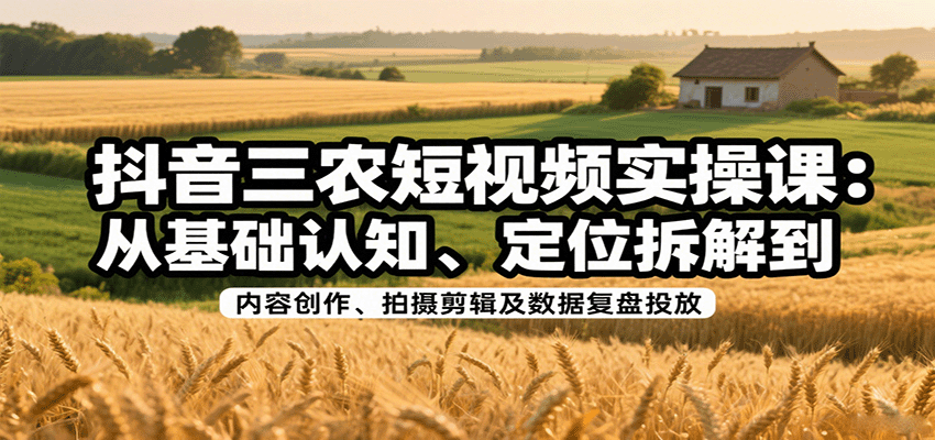 抖音三农短视频实操课:从基础认知、定位拆解到内容创作、拍摄剪辑及数据复盘投放|学课链网创