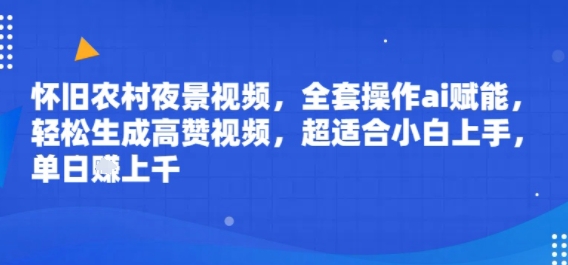 怀旧农村夜景视频，全套操作ai赋能，轻松生成高赞视频，超适合小白上手，单日收益几张|学课链网创