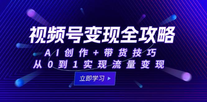 （15007期）视频号变现全攻略：AI创作+带货技巧，从0到1实现流量变现|学课链网创